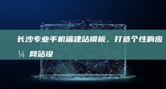 长沙专业手机端建站模板，打造个性响应式网站设计